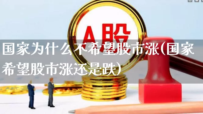 国家为什么不希望股市涨(国家希望股市涨还是跌)_https://www.fzdzcxj.com_深交所_第1张