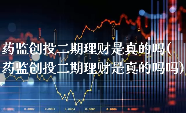 药监创投二期理财是真的吗(药监创投二期理财是真的吗吗)_https://www.fzdzcxj.com_深交所_第1张