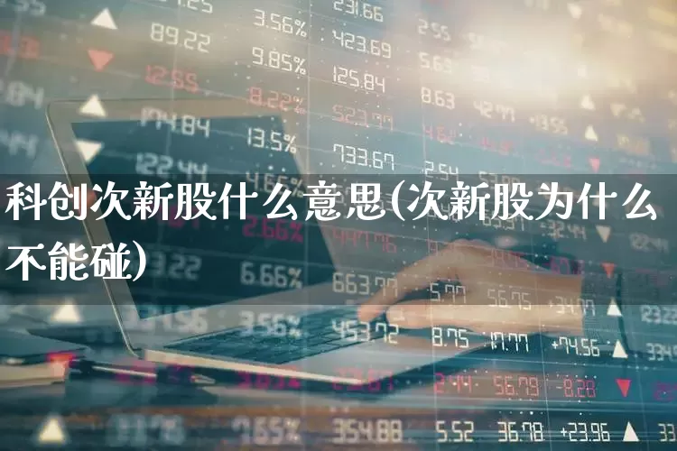 科创次新股什么意思(次新股为什么不能碰)_https://www.fzdzcxj.com_科创板_第1张