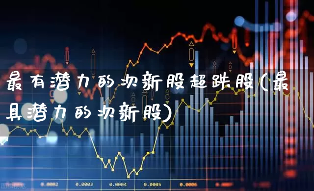 最有潜力的次新股超跌股(最具潜力的次新股)_https://www.fzdzcxj.com_创业板_第1张
