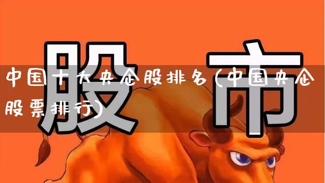 中国十大央企股排名(中国央企股票排行)_https://www.fzdzcxj.com_深交所_第1张