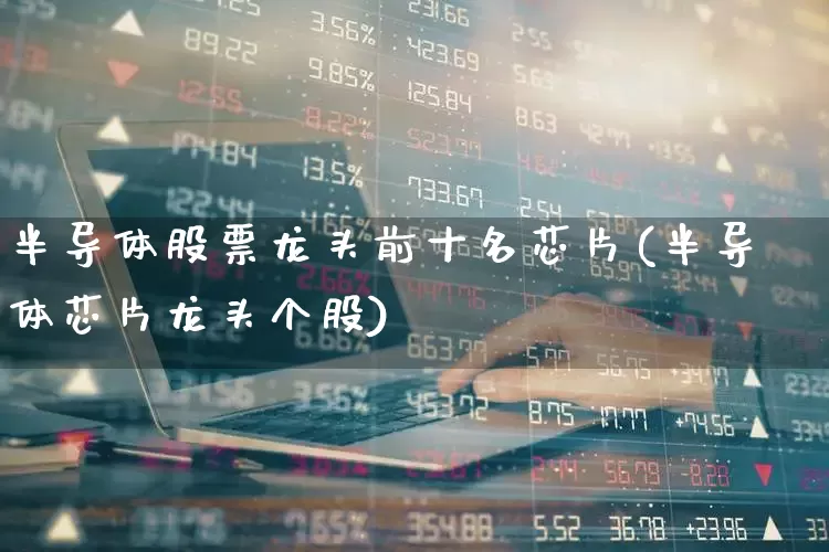 半导体股票龙头前十名芯片(半导体芯片龙头个股)_https://www.fzdzcxj.com_科创板_第1张