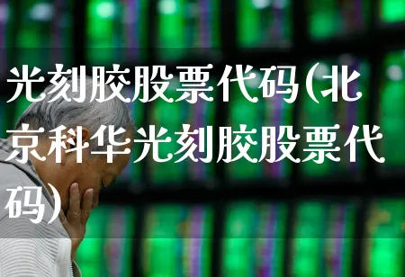 光刻胶股票代码(北京科华光刻胶股票代码)_https://www.fzdzcxj.com_创业板_第1张