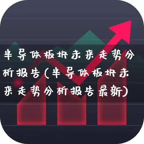 半导体板块未来走势分析报告(半导体板块未来走势分析报告最新)_https://www.fzdzcxj.com_深交所_第1张