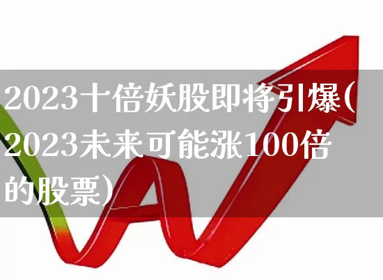 2023十倍妖股即将引爆(2023未来可能涨100倍的股票)_https://www.fzdzcxj.com_上交所_第1张