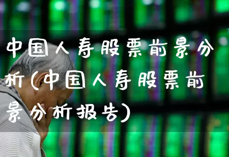 中国人寿股票前景分析(中国人寿股票前景分析报告)_https://www.fzdzcxj.com_上交所_第1张