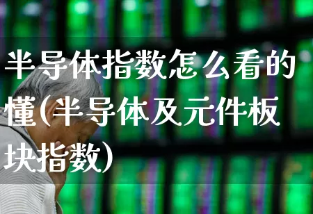半导体指数怎么看的懂(半导体及元件板块指数)_https://www.fzdzcxj.com_上交所_第1张