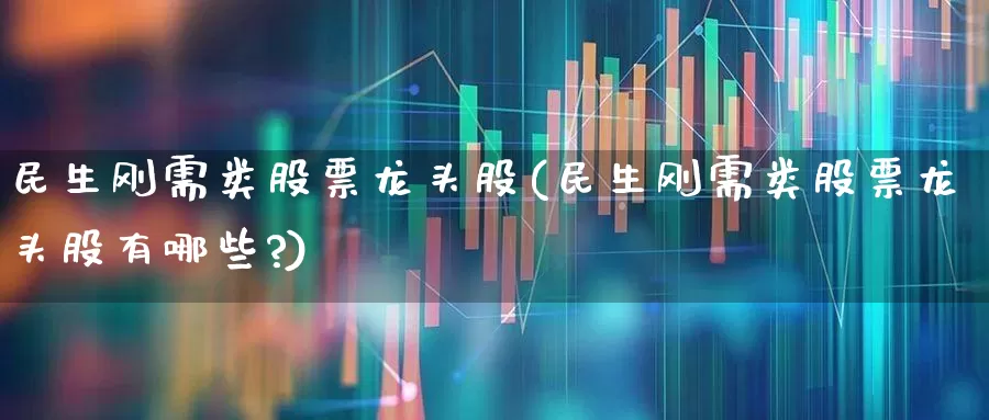 民生刚需类股票龙头股(民生刚需类股票龙头股有哪些?)_https://www.fzdzcxj.com_深交所_第1张