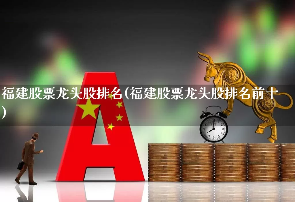福建股票龙头股排名(福建股票龙头股排名前十)_https://www.fzdzcxj.com_上交所_第1张