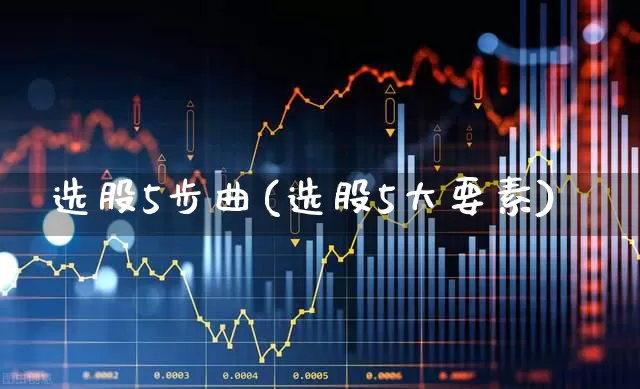 选股5步曲(选股5大要素)_https://www.fzdzcxj.com_上交所_第1张