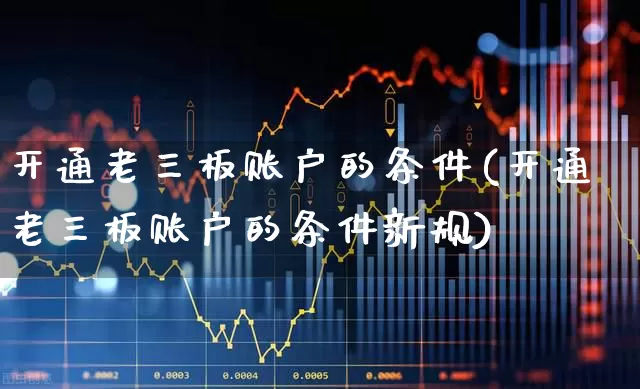 开通老三板账户的条件(开通老三板账户的条件新规)_https://www.fzdzcxj.com_北交所_第1张