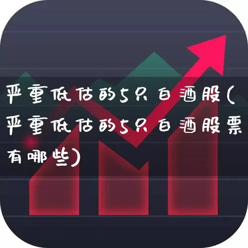 严重低估的5只白酒股(严重低估的5只白酒股票有哪些)_https://www.fzdzcxj.com_北交所_第1张