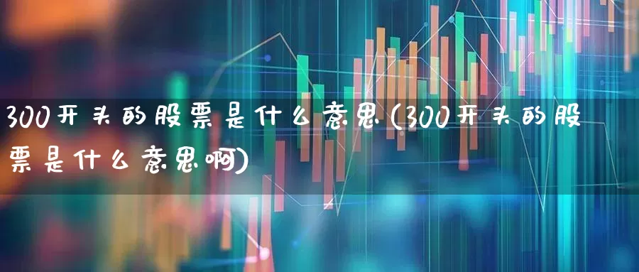 300开头的股票是什么意思(300开头的股票是什么意思啊)_https://www.fzdzcxj.com_上交所_第1张