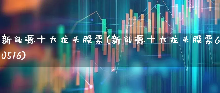新能源十大龙头股票(新能源十大龙头股票600516)_https://www.fzdzcxj.com_北交所_第1张