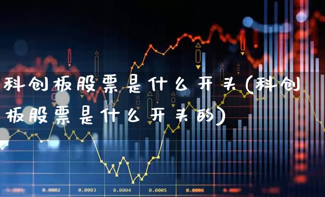 科创板股票是什么开头(科创板股票是什么开头的)_https://www.fzdzcxj.com_科创板_第1张