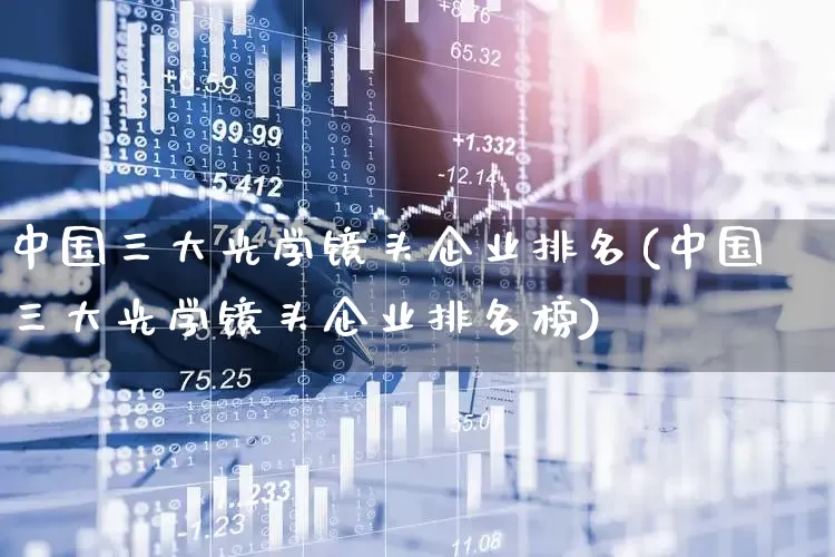 中国三大光学镜头企业排名(中国三大光学镜头企业排名榜)_https://www.fzdzcxj.com_创业板_第1张