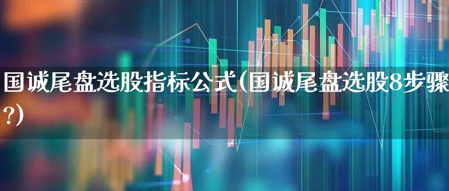 国诚尾盘选股指标公式(国诚尾盘选股8步骤?)_https://www.fzdzcxj.com_科创板_第1张