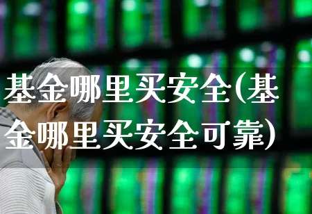 基金哪里买安全(基金哪里买安全可靠)_https://www.fzdzcxj.com_深交所_第1张