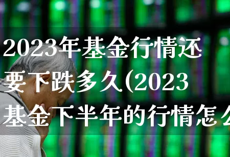 2023年基金行情还要下跌多久(2023基金下半年的行情怎么样)_https://www.fzdzcxj.com_科创板_第1张