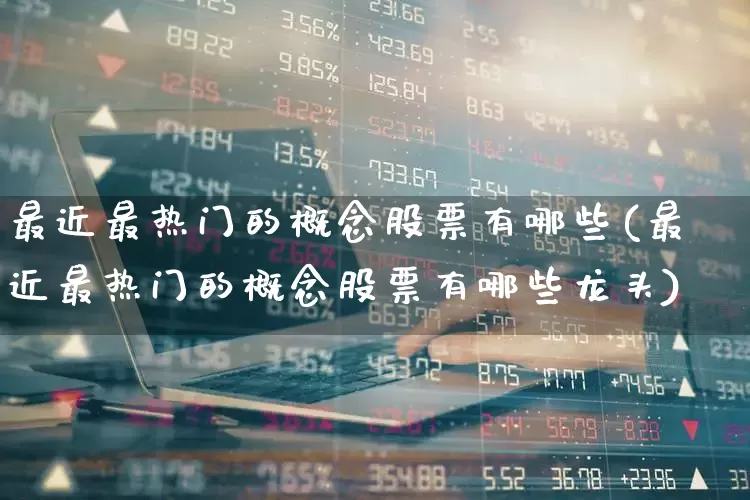 最近最热门的概念股票有哪些(最近最热门的概念股票有哪些龙头)_https://www.fzdzcxj.com_深交所_第1张