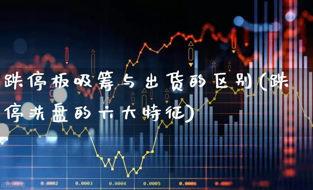 跌停板吸筹与出货的区别(跌停洗盘的六大特征)_https://www.fzdzcxj.com_科创板_第1张