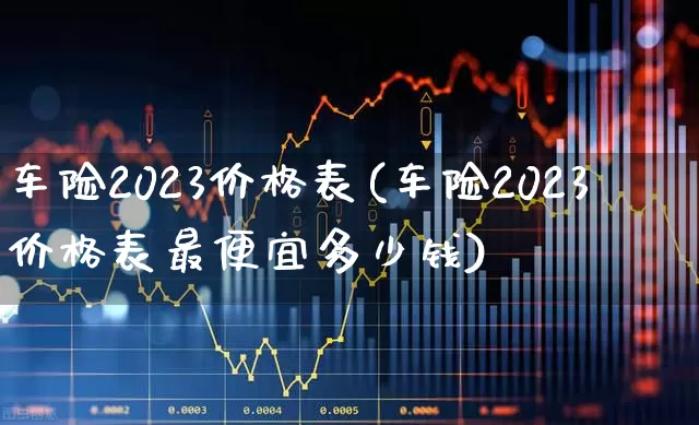 车险2023价格表(车险2023价格表最便宜多少钱)_https://www.fzdzcxj.com_科创板_第1张