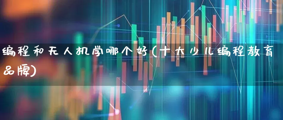 编程和无人机学哪个好(十大少儿编程教育品牌)_https://www.fzdzcxj.com_上交所_第1张