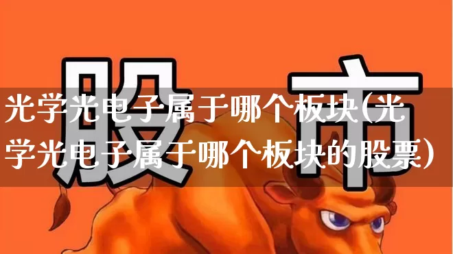 光学光电子属于哪个板块(光学光电子属于哪个板块的股票)_https://www.fzdzcxj.com_创业板_第1张