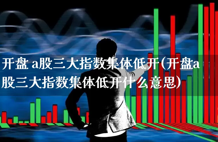 开盘 a股三大指数集体低开(开盘a股三大指数集体低开什么意思)_https://www.fzdzcxj.com_创业板_第1张