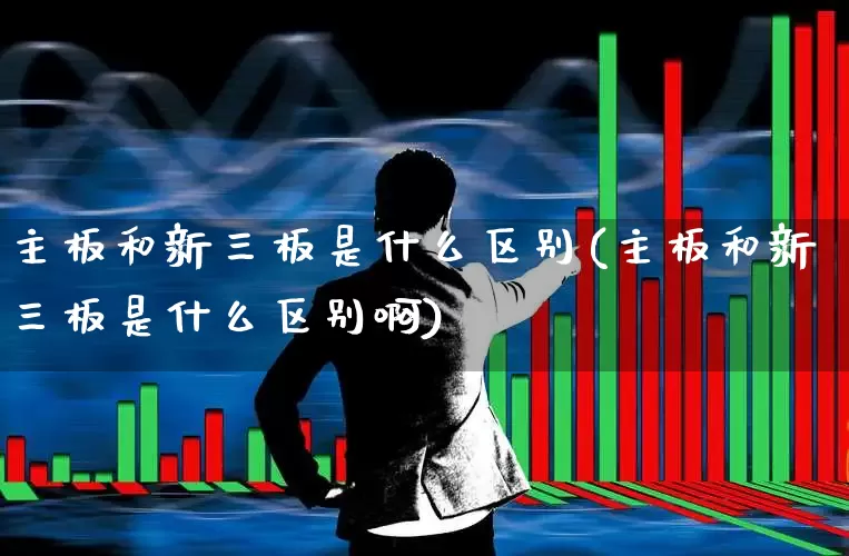 主板和新三板是什么区别(主板和新三板是什么区别啊)_https://www.fzdzcxj.com_北交所_第1张