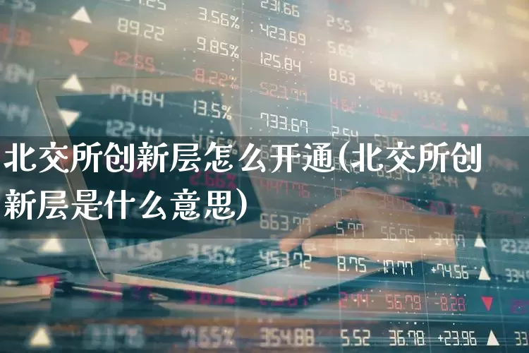 北交所创新层怎么开通(北交所创新层是什么意思)_https://www.fzdzcxj.com_科创板_第1张