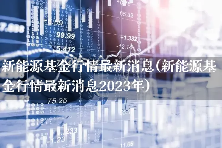新能源基金行情最新消息(新能源基金行情最新消息2023年)_https://www.fzdzcxj.com_北交所_第1张