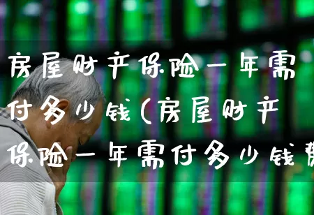 房屋财产保险一年需付多少钱(房屋财产保险一年需付多少钱费用)_https://www.fzdzcxj.com_上交所_第1张