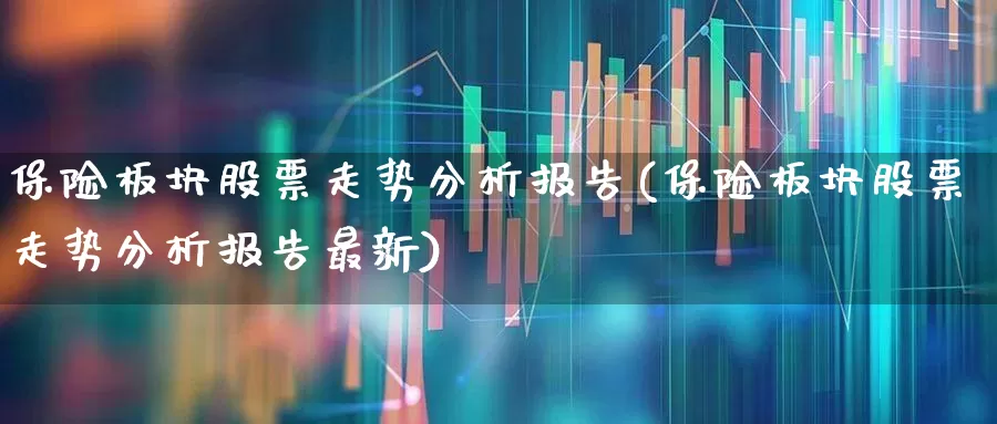 保险板块股票走势分析报告(保险板块股票走势分析报告最新)_https://www.fzdzcxj.com_创业板_第1张