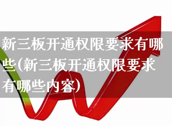 新三板开通权限要求有哪些(新三板开通权限要求有哪些内容)_https://www.fzdzcxj.com_创业板_第1张