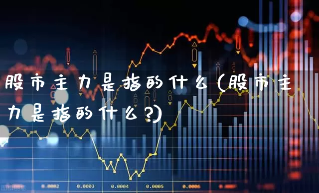 股市主力是指的什么(股市主力是指的什么?)_https://www.fzdzcxj.com_上交所_第1张
