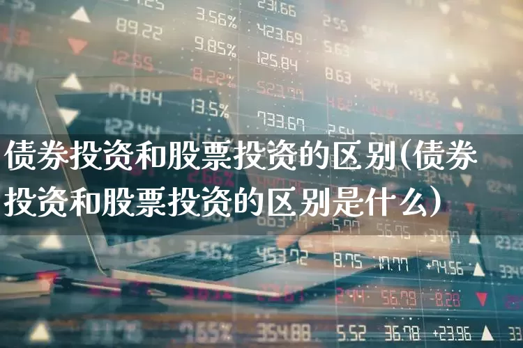 债券投资和股票投资的区别(债券投资和股票投资的区别是什么)_https://www.fzdzcxj.com_创业板_第1张