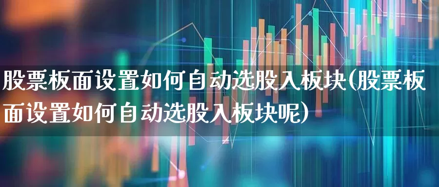 股票板面设置如何自动选股入板块(股票板面设置如何自动选股入板块呢)_https://www.fzdzcxj.com_创业板_第1张