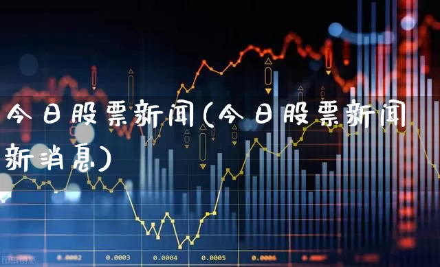 今日股票新闻(今日股票新闻新消息)_https://www.fzdzcxj.com_深交所_第1张