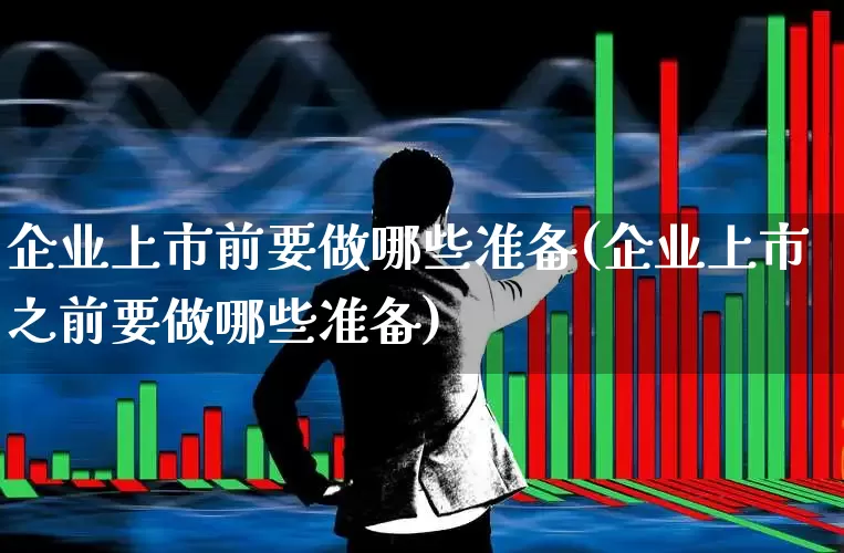 企业上市前要做哪些准备(企业上市之前要做哪些准备)_https://www.fzdzcxj.com_创业板_第1张