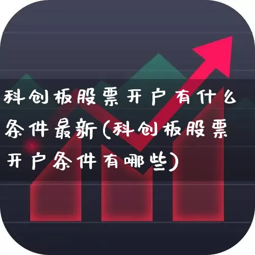 科创板股票开户有什么条件最新(科创板股票开户条件有哪些)_https://www.fzdzcxj.com_科创板_第1张