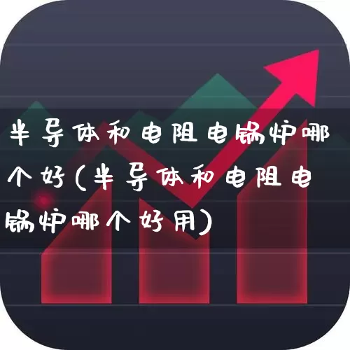 半导体和电阻电锅炉哪个好(半导体和电阻电锅炉哪个好用)_https://www.fzdzcxj.com_上交所_第1张