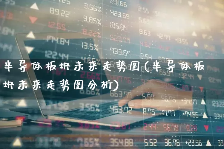 半导体板块未来走势图(半导体板块未来走势图分析)_https://www.fzdzcxj.com_上交所_第1张