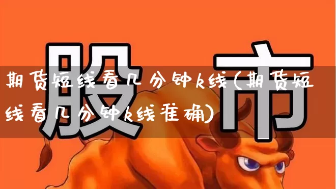 期货短线看几分钟k线(期货短线看几分钟k线准确)_https://www.fzdzcxj.com_创业板_第1张