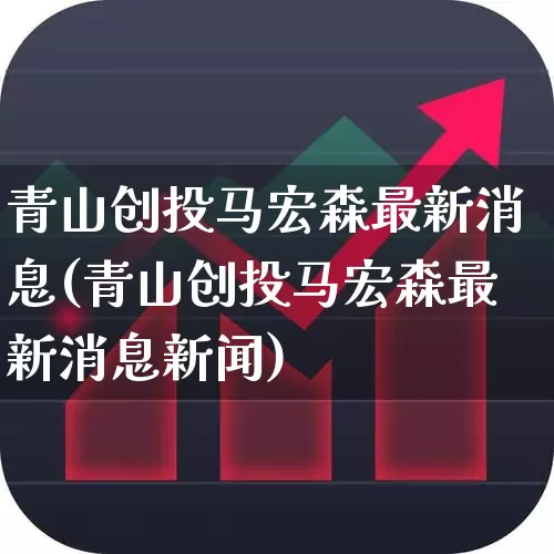 青山创投马宏森最新消息(青山创投马宏森最新消息新闻)_https://www.fzdzcxj.com_上交所_第1张