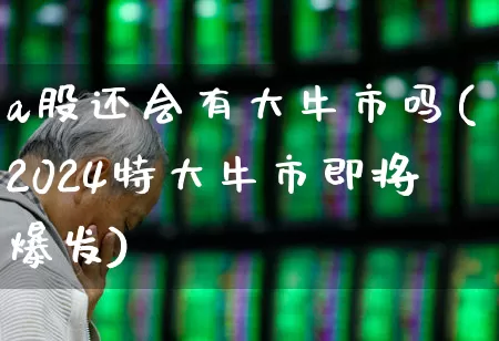 a股还会有大牛市吗(2024特大牛市即将爆发)_https://www.fzdzcxj.com_科创板_第1张