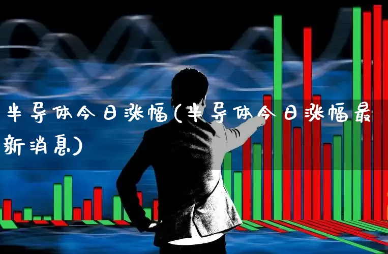 半导体今日涨幅(半导体今日涨幅最新消息)_https://www.fzdzcxj.com_上交所_第1张
