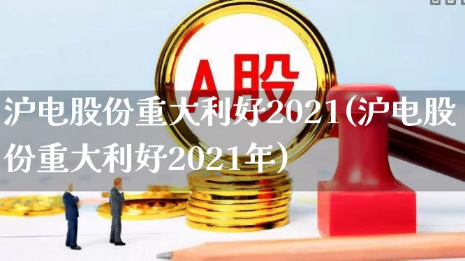 沪电股份重大利好2021(沪电股份重大利好2021年)_https://www.fzdzcxj.com_北交所_第1张
