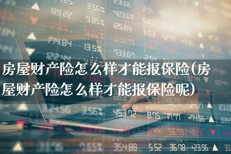 房屋财产险怎么样才能报保险(房屋财产险怎么样才能报保险呢)_https://www.fzdzcxj.com_科创板_第1张
