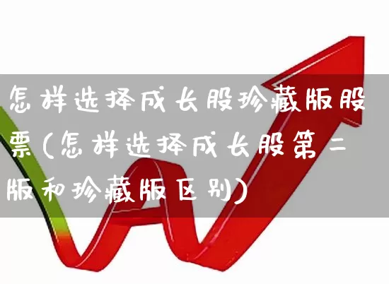 怎样选择成长股珍藏版股票(怎样选择成长股第二版和珍藏版区别)_https://www.fzdzcxj.com_科创板_第1张